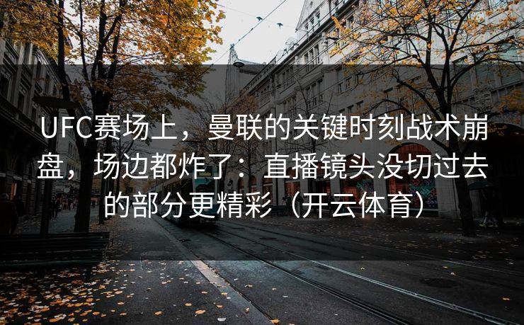 UFC赛场上，曼联的关键时刻战术崩盘，场边都炸了：直播镜头没切过去的部分更精彩（开云体育）