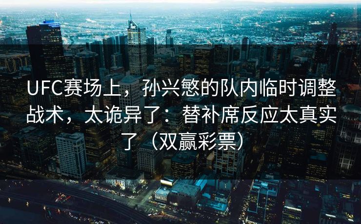UFC赛场上，孙兴慜的队内临时调整战术，太诡异了：替补席反应太真实了（双赢彩票）