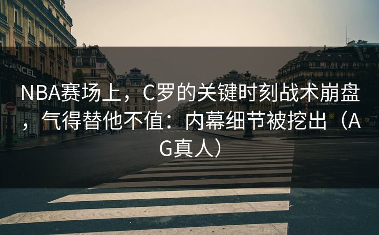 NBA赛场上，C罗的关键时刻战术崩盘，气得替他不值：内幕细节被挖出（AG真人）
