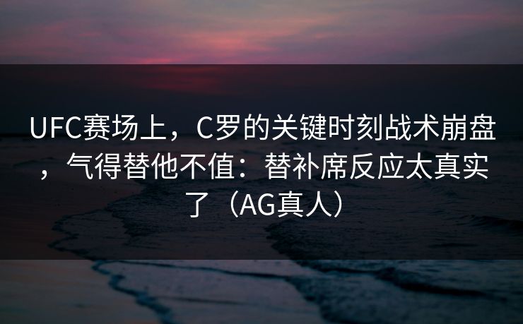 UFC赛场上，C罗的关键时刻战术崩盘，气得替他不值：替补席反应太真实了（AG真人）