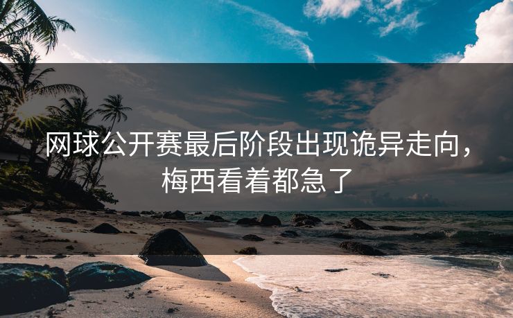 网球公开赛最后阶段出现诡异走向，梅西看着都急了