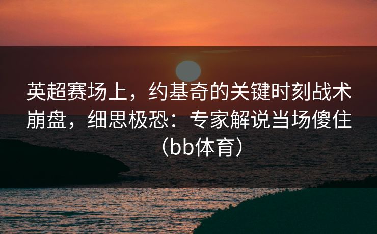 英超赛场上，约基奇的关键时刻战术崩盘，细思极恐：专家解说当场傻住（bb体育）