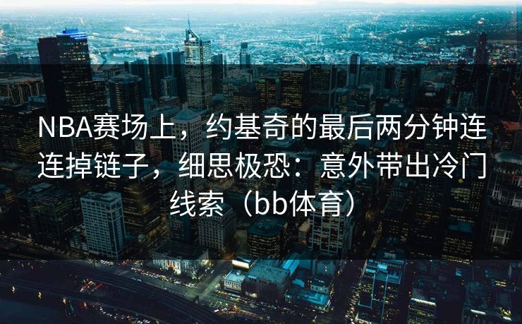 NBA赛场上，约基奇的最后两分钟连连掉链子，细思极恐：意外带出冷门线索（bb体育）