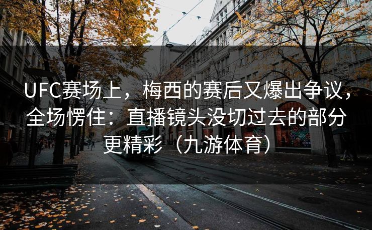 UFC赛场上，梅西的赛后又爆出争议，全场愣住：直播镜头没切过去的部分更精彩（九游体育）