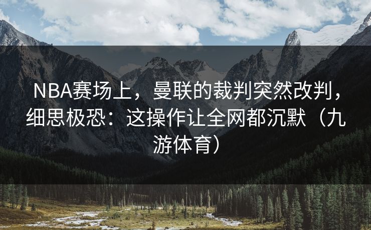 NBA赛场上，曼联的裁判突然改判，细思极恐：这操作让全网都沉默（九游体育）