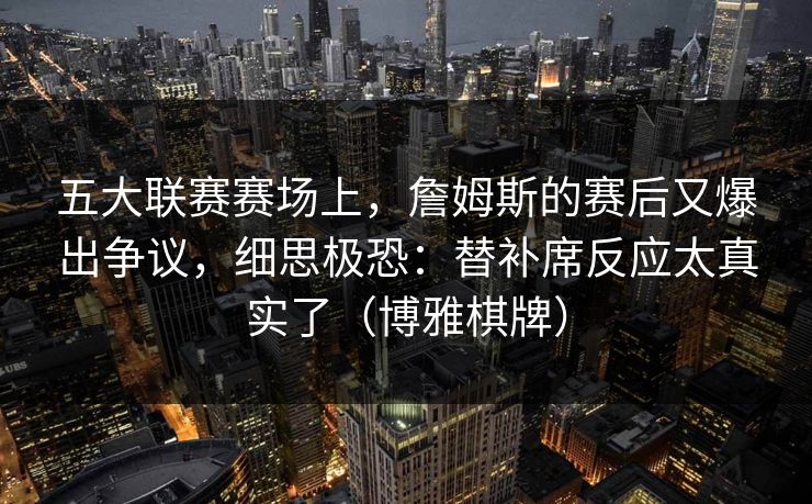 五大联赛赛场上，詹姆斯的赛后又爆出争议，细思极恐：替补席反应太真实了（博雅棋牌）