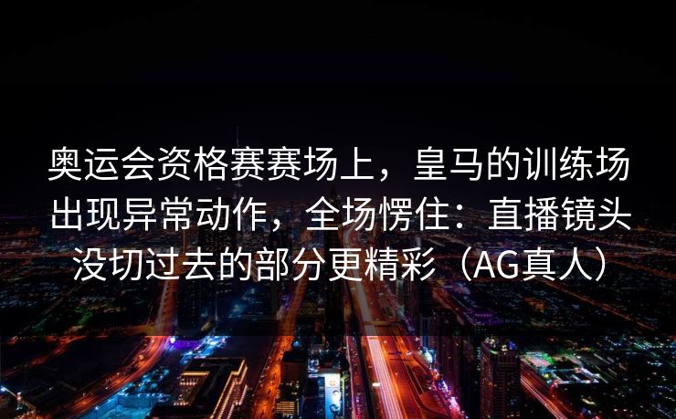 奥运会资格赛赛场上，皇马的训练场出现异常动作，全场愣住：直播镜头没切过去的部分更精彩（AG真人）