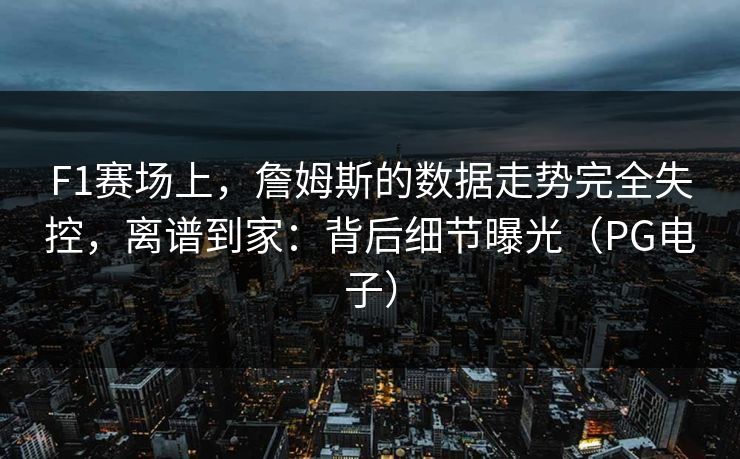 F1赛场上，詹姆斯的数据走势完全失控，离谱到家：背后细节曝光（PG电子）
