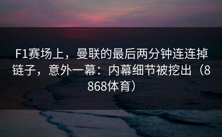 F1赛场上，曼联的最后两分钟连连掉链子，意外一幕：内幕细节被挖出（8868体育）