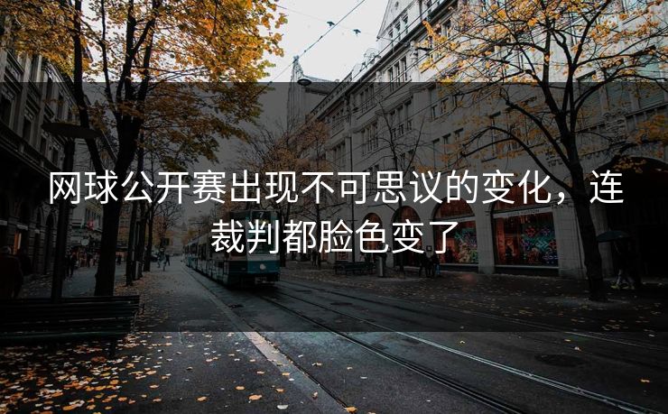 网球公开赛出现不可思议的变化，连裁判都脸色变了