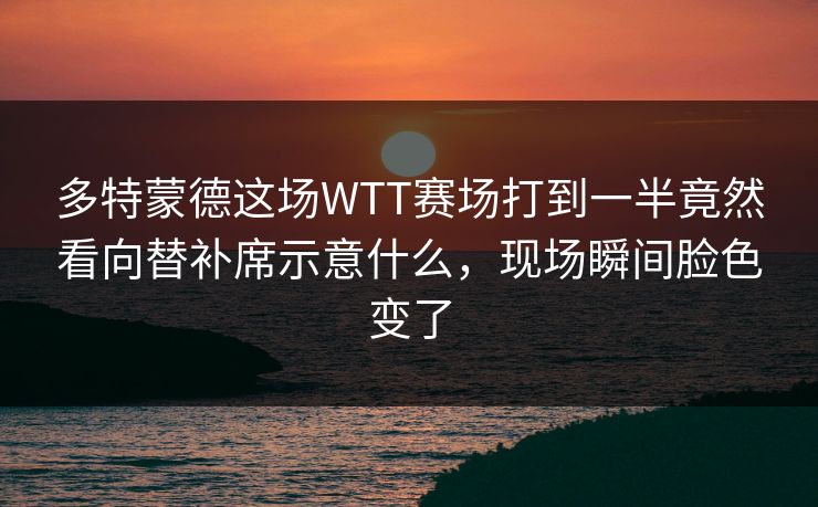 多特蒙德这场WTT赛场打到一半竟然看向替补席示意什么，现场瞬间脸色变了