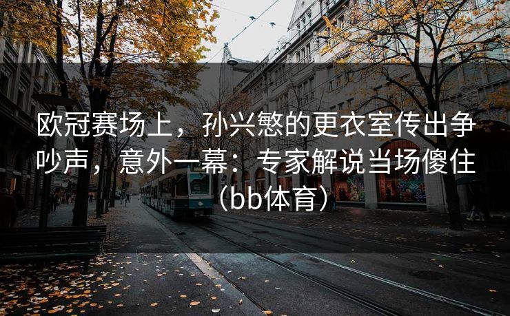 欧冠赛场上，孙兴慜的更衣室传出争吵声，意外一幕：专家解说当场傻住（bb体育）