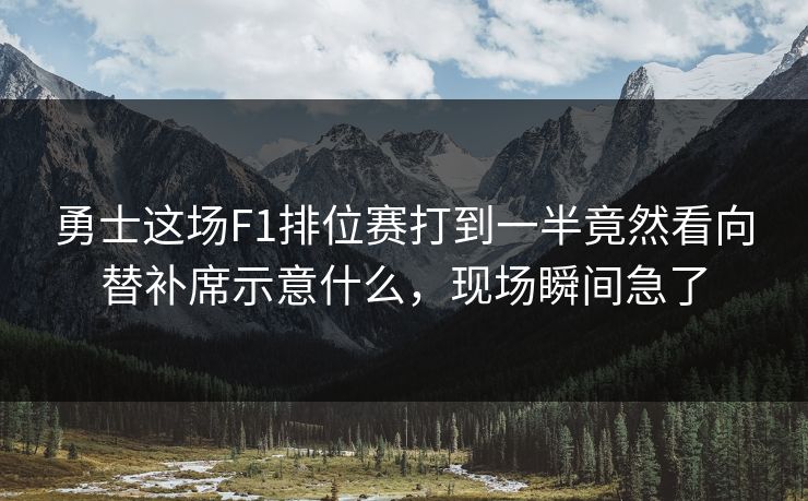 勇士这场F1排位赛打到一半竟然看向替补席示意什么，现场瞬间急了
