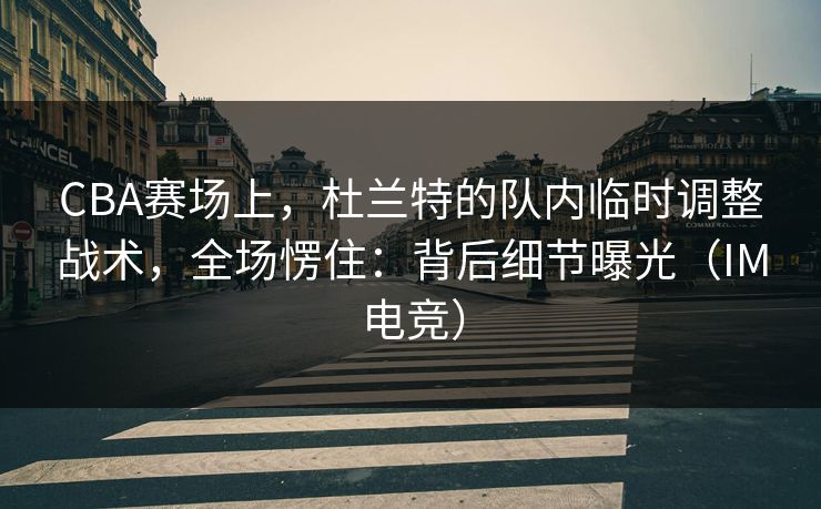 CBA赛场上，杜兰特的队内临时调整战术，全场愣住：背后细节曝光（IM电竞）