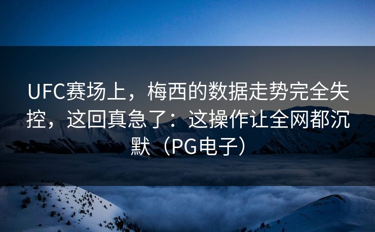 UFC赛场上，梅西的数据走势完全失控，这回真急了：这操作让全网都沉默（PG电子）