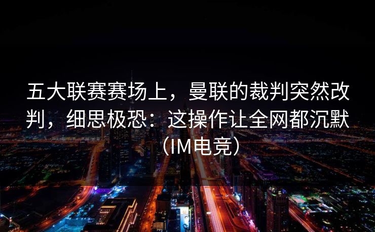 五大联赛赛场上，曼联的裁判突然改判，细思极恐：这操作让全网都沉默（IM电竞）