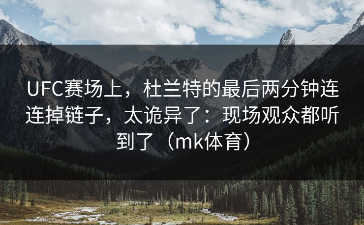 UFC赛场上，杜兰特的最后两分钟连连掉链子，太诡异了：现场观众都听到了（mk体育）