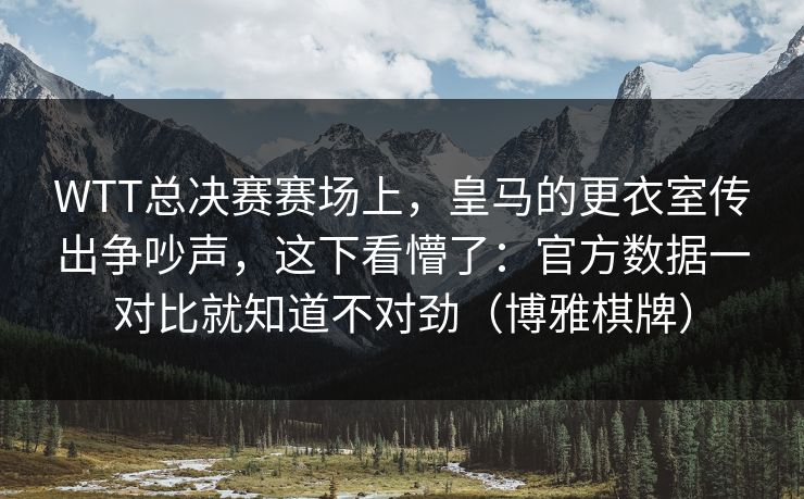WTT总决赛赛场上，皇马的更衣室传出争吵声，这下看懵了：官方数据一对比就知道不对劲（博雅棋牌）