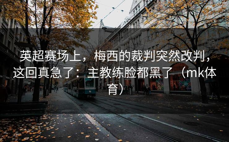 英超赛场上，梅西的裁判突然改判，这回真急了：主教练脸都黑了（mk体育）