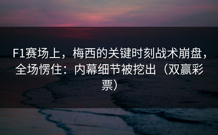 F1赛场上，梅西的关键时刻战术崩盘，全场愣住：内幕细节被挖出（双赢彩票）