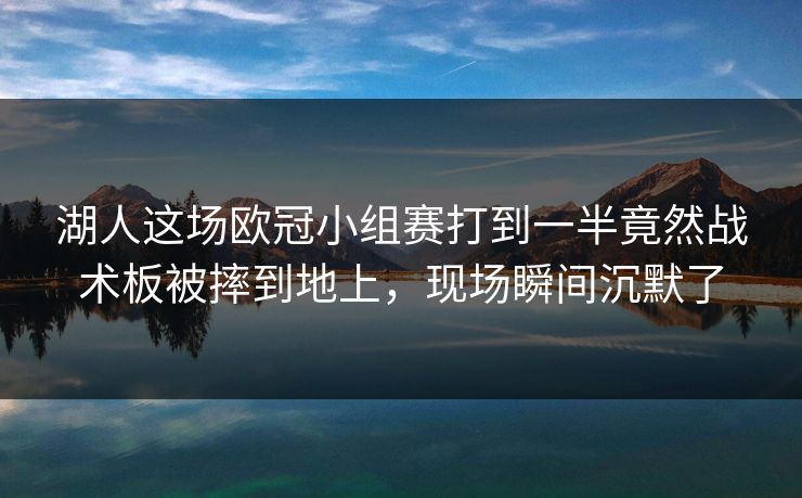 湖人这场欧冠小组赛打到一半竟然战术板被摔到地上，现场瞬间沉默了