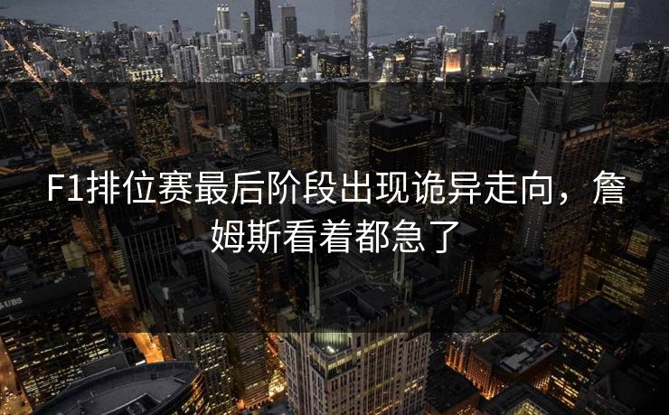 F1排位赛最后阶段出现诡异走向，詹姆斯看着都急了