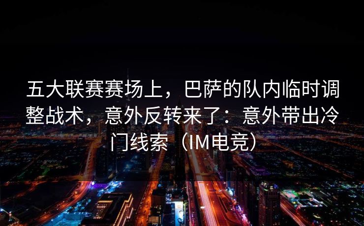 五大联赛赛场上，巴萨的队内临时调整战术，意外反转来了：意外带出冷门线索（IM电竞）