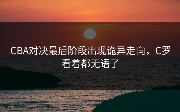CBA对决最后阶段出现诡异走向，C罗看着都无语了