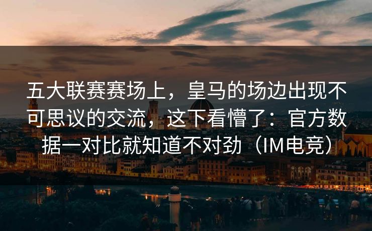五大联赛赛场上，皇马的场边出现不可思议的交流，这下看懵了：官方数据一对比就知道不对劲（IM电竞）