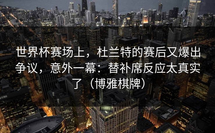 世界杯赛场上，杜兰特的赛后又爆出争议，意外一幕：替补席反应太真实了（博雅棋牌）