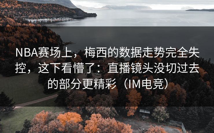 NBA赛场上，梅西的数据走势完全失控，这下看懵了：直播镜头没切过去的部分更精彩（IM电竞）