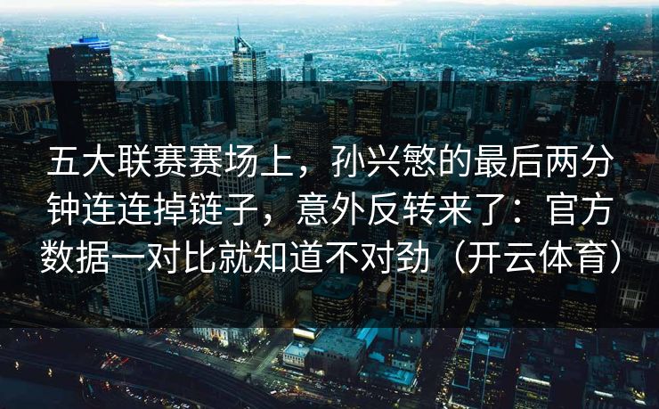 五大联赛赛场上，孙兴慜的最后两分钟连连掉链子，意外反转来了：官方数据一对比就知道不对劲（开云体育）