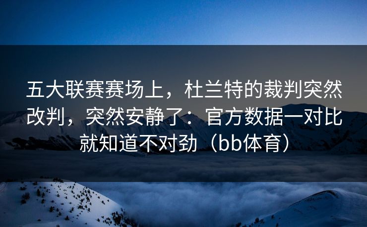 五大联赛赛场上，杜兰特的裁判突然改判，突然安静了：官方数据一对比就知道不对劲（bb体育）