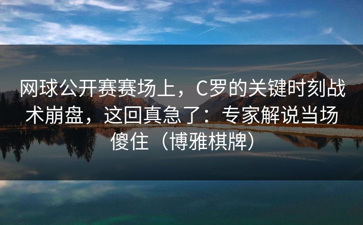 网球公开赛赛场上，C罗的关键时刻战术崩盘，这回真急了：专家解说当场傻住（博雅棋牌）
