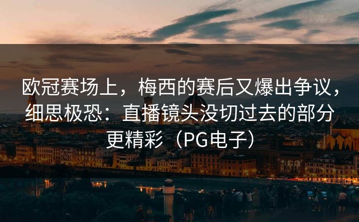 欧冠赛场上，梅西的赛后又爆出争议，细思极恐：直播镜头没切过去的部分更精彩（PG电子）