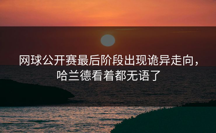 网球公开赛最后阶段出现诡异走向，哈兰德看着都无语了