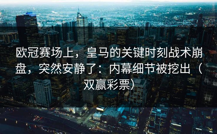 欧冠赛场上，皇马的关键时刻战术崩盘，突然安静了：内幕细节被挖出（双赢彩票）