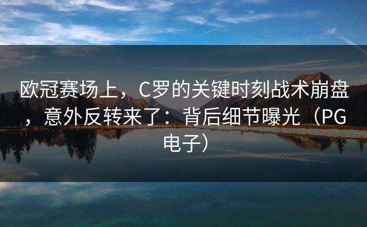 欧冠赛场上，C罗的关键时刻战术崩盘，意外反转来了：背后细节曝光（PG电子）
