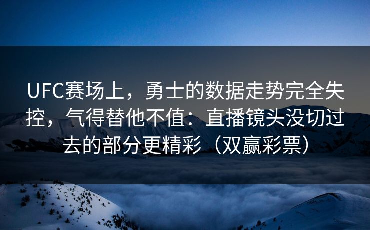 UFC赛场上，勇士的数据走势完全失控，气得替他不值：直播镜头没切过去的部分更精彩（双赢彩票）