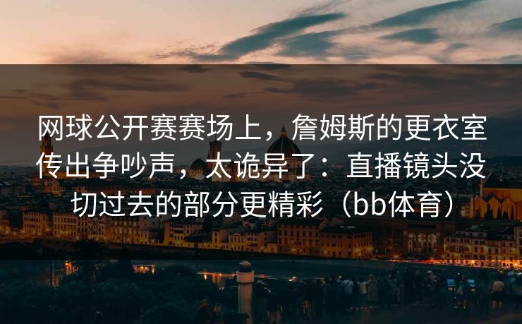 网球公开赛赛场上，詹姆斯的更衣室传出争吵声，太诡异了：直播镜头没切过去的部分更精彩（bb体育）