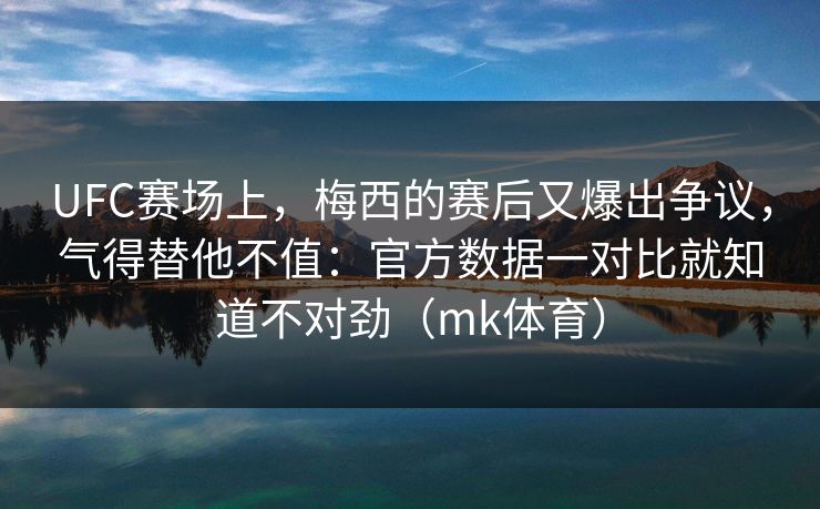 UFC赛场上，梅西的赛后又爆出争议，气得替他不值：官方数据一对比就知道不对劲（mk体育）