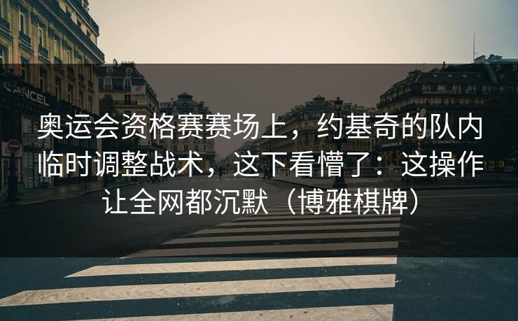 奥运会资格赛赛场上,约基奇的队内临时调整战术,这下看懵了:这操作让全网都沉默(博雅棋牌) 奥运会资格赛赛场上,约基奇的队内临时调整战术,这下看懵了:这操作让全网都沉默(博雅棋牌)