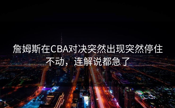 詹姆斯在CBA对决突然出现突然停住不动，连解说都急了