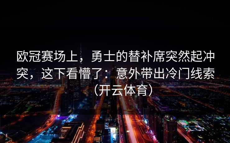 欧冠赛场上,勇士的替补席突然起冲突,这下看懵了:意外带出冷门线索(开云体育) 欧冠赛场上,勇士的替补席突然起冲突,这下看懵了:意外带出冷门线索(开云体育)