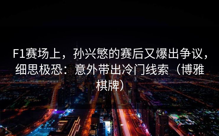 F1赛场上,孙兴慜的赛后又爆出争议,细思极恐:意外带出冷门线索(博雅棋牌) F1赛场上,孙兴慜的赛后又爆出争议,细思极恐:意外带出冷门线索(博雅棋牌)
