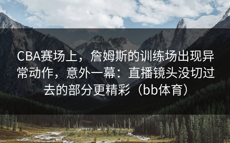 CBA赛场上,詹姆斯的训练场出现异常动作,意外一幕:直播镜头没切过去的部分更精彩(bb体育) CBA赛场上,詹姆斯的训练场出现异常动作,意外一幕:直播镜头没切过去的部分更精彩(bb体育)