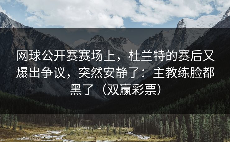 网球公开赛赛场上,杜兰特的赛后又爆出争议,突然安静了:主教练脸都黑了(双赢彩票) 网球公开赛赛场上,杜兰特的赛后又爆出争议,突然安静了:主教练脸都黑了(双赢彩票)