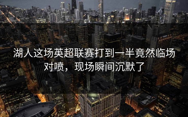 湖人这场英超联赛打到一半竟然临场对喷，现场瞬间沉默了