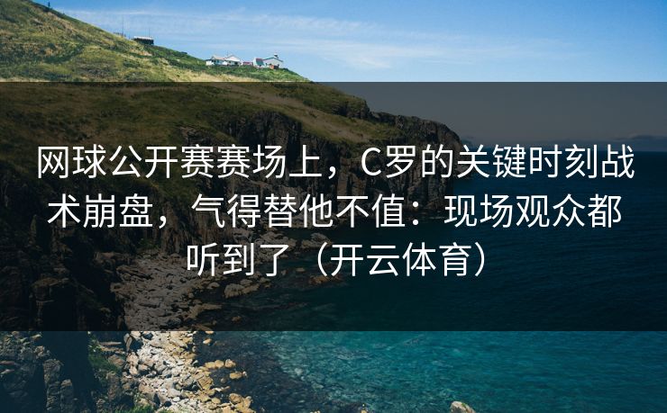 网球公开赛赛场上，C罗的关键时刻战术崩盘，气得替他不值：现场观众都听到了（开云体育）