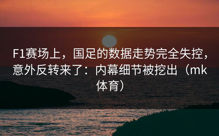 F1赛场上,国足的数据走势完全失控,意外反转来了:内幕细节被挖出(mk体育) F1赛场上,国足的数据走势完全失控,意外反转来了:内幕细节被挖出(mk体育)